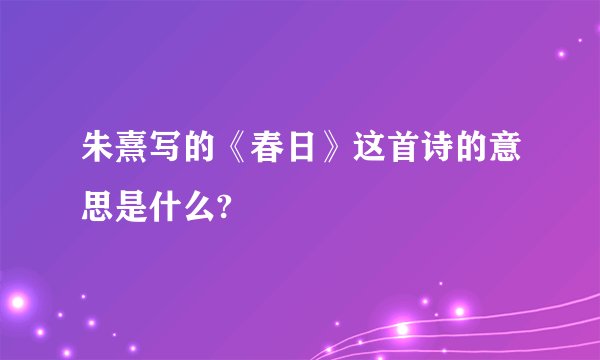 朱熹写的《春日》这首诗的意思是什么?