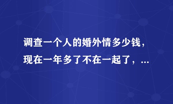 调查一个人的婚外情多少钱，现在一年多了不在一起了，她又不给我离，总说没时间，我们有一个女儿她重来没打过电话问一下，我觉得她是不是有人了，我该怎么办？谢谢！