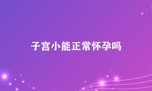 子宫小能正常怀孕吗