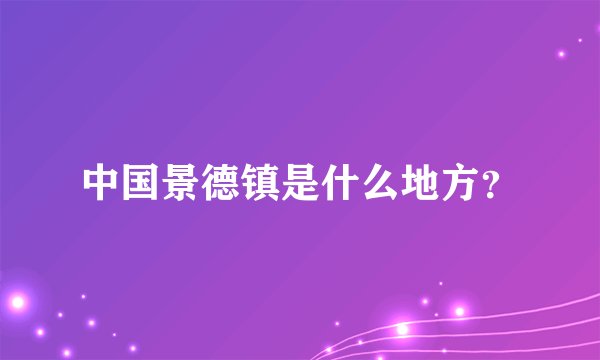 中国景德镇是什么地方？