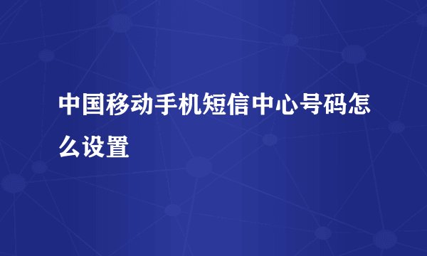中国移动手机短信中心号码怎么设置