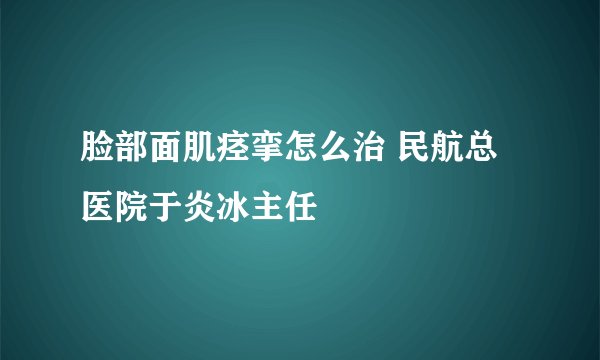 脸部面肌痉挛怎么治 民航总医院于炎冰主任