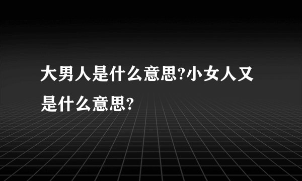 大男人是什么意思?小女人又是什么意思?