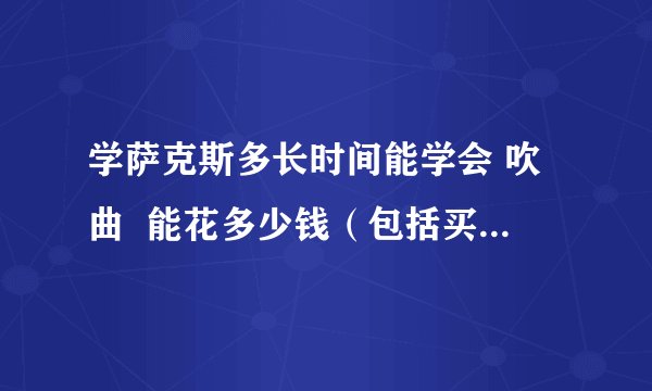 学萨克斯多长时间能学会 吹曲  能花多少钱（包括买萨克斯）