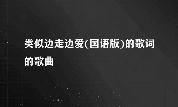 类似边走边爱(国语版)的歌词的歌曲