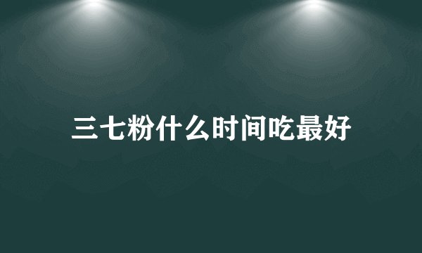 三七粉什么时间吃最好