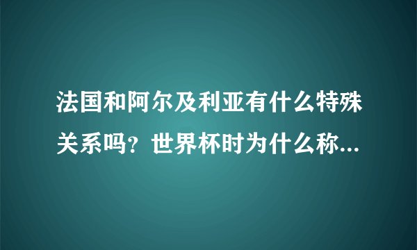 法国和阿尔及利亚有什么特殊关系吗？世界杯时为什么称阿尔及利亚是法国二队？