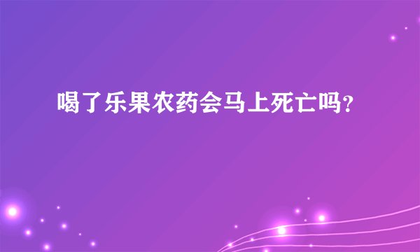 喝了乐果农药会马上死亡吗？