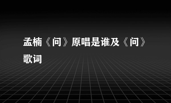 孟楠《问》原唱是谁及《问》歌词