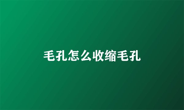 毛孔怎么收缩毛孔