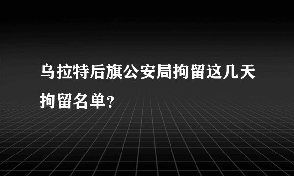 乌拉特后旗公安局拘留这几天拘留名单？