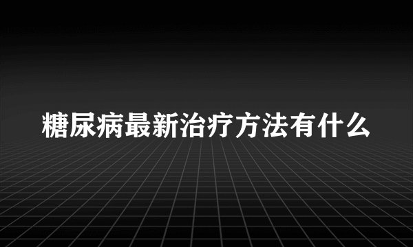 糖尿病最新治疗方法有什么
