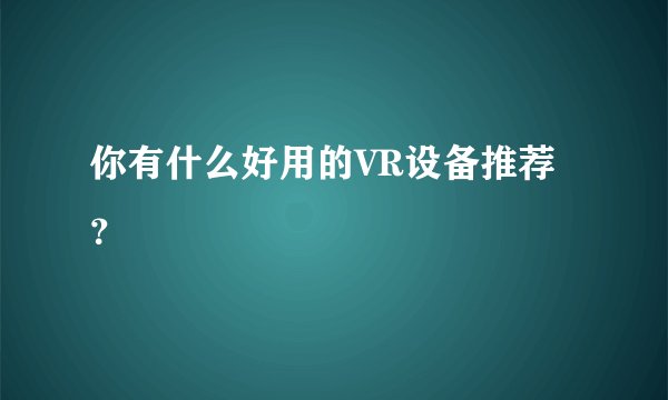 你有什么好用的VR设备推荐?