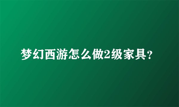 梦幻西游怎么做2级家具？
