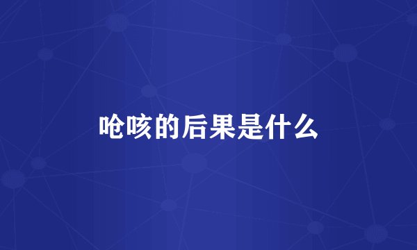 呛咳的后果是什么