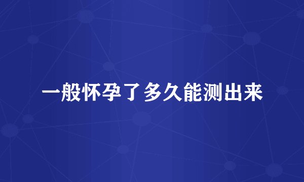 一般怀孕了多久能测出来