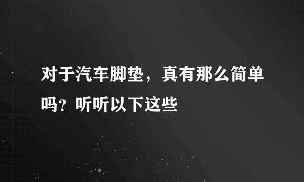 对于汽车脚垫，真有那么简单吗？听听以下这些