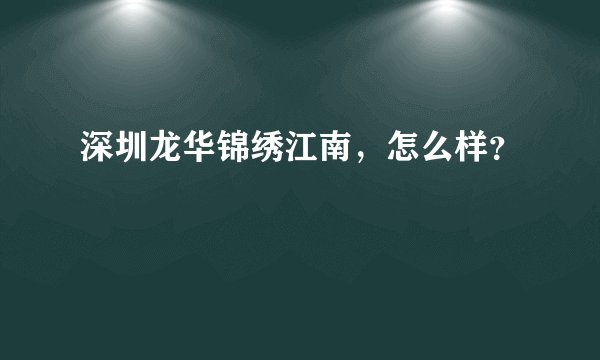 深圳龙华锦绣江南,怎么样?