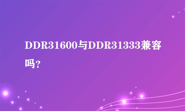 DDR31600与DDR31333兼容吗?