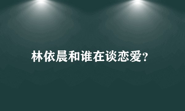 林依晨和谁在谈恋爱？