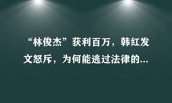 “林俊杰”获利百万，韩红发文怒斥，为何能逃过法律的制裁？你怎么看？