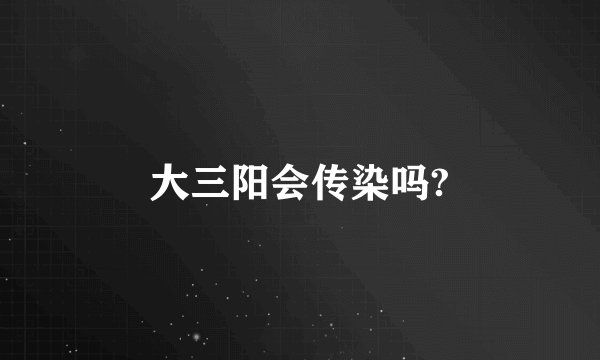 大三阳会传染吗?