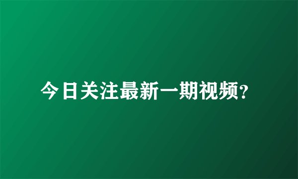 今日关注最新一期视频？