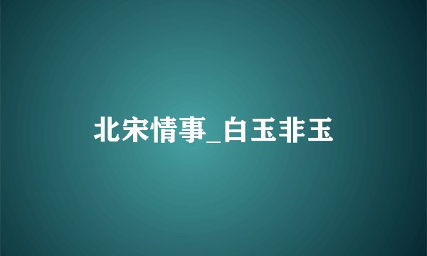 北宋情事_白玉非玉
