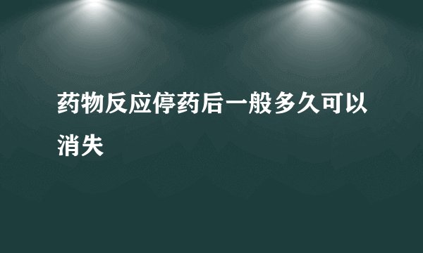 药物反应停药后一般多久可以消失