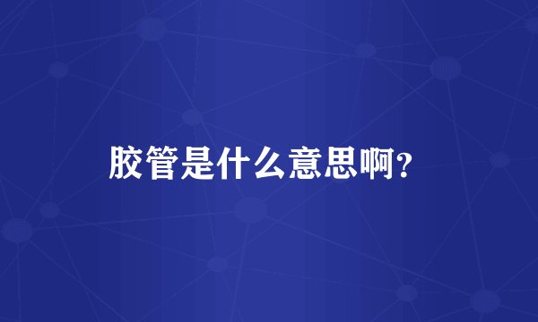 胶管是什么意思啊？
