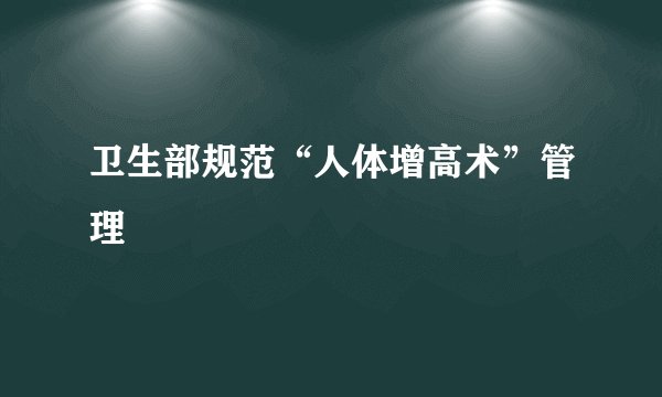卫生部规范“人体增高术”管理