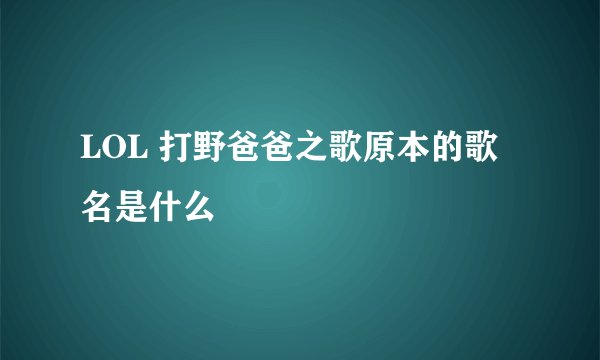 LOL 打野爸爸之歌原本的歌名是什么
