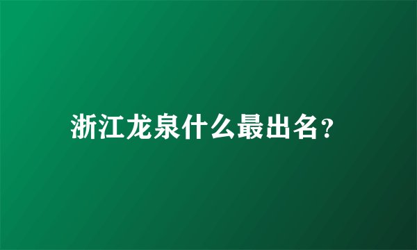浙江龙泉什么最出名？