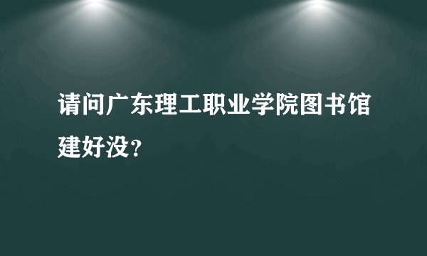 请问广东理工职业学院图书馆建好没？