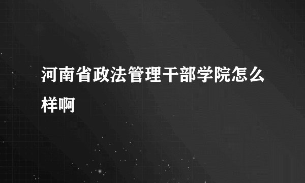 河南省政法管理干部学院怎么样啊