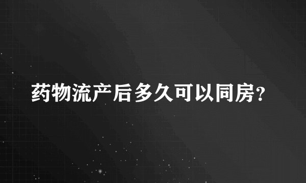 药物流产后多久可以同房？