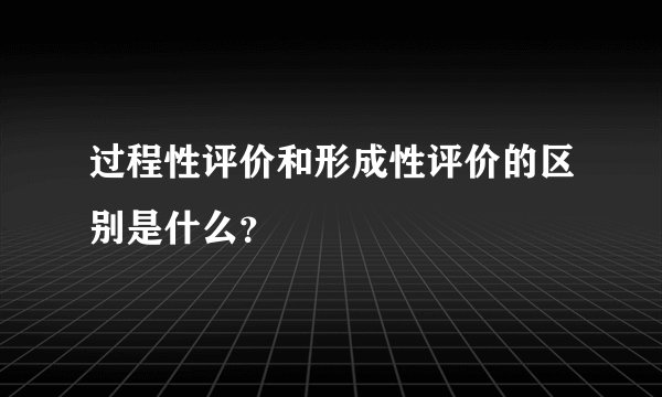 过程性评价和形成性评价的区别是什么？