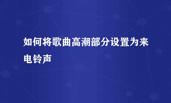 如何将歌曲高潮部分设置为来电铃声