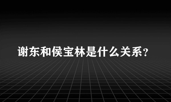 谢东和侯宝林是什么关系？