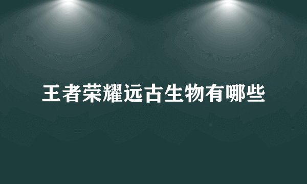 王者荣耀远古生物有哪些