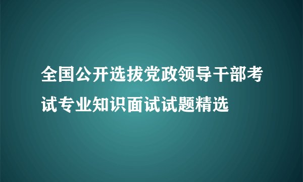 全国公开选拔党政领导干部考试专业知识面试试题精选