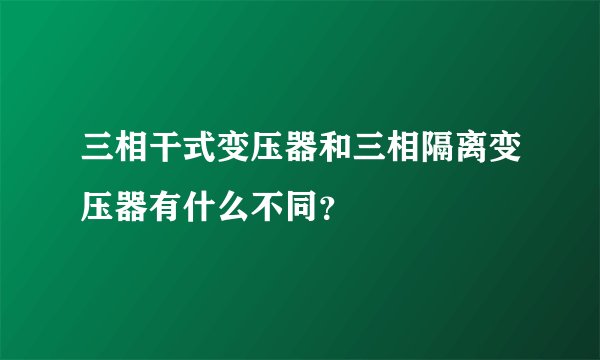 三相干式变压器和三相隔离变压器有什么不同?