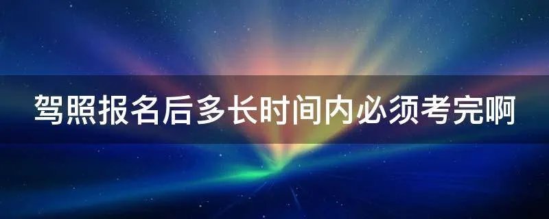 驾照报名后多长时间内必须考完啊