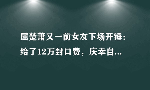 屈楚萧又一前女友下场开锤:给了12万封口费,庆幸自己全身而退