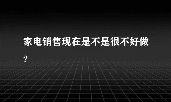 家电销售现在是不是很不好做？