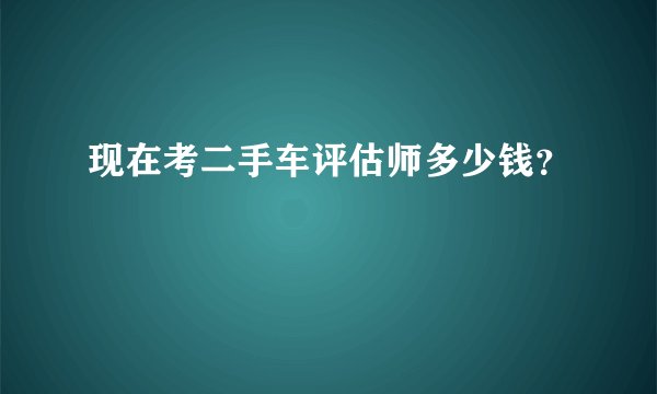现在考二手车评估师多少钱？