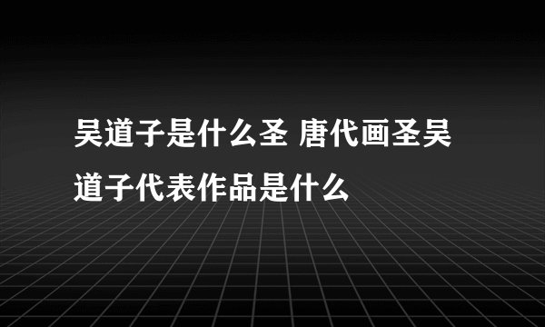 吴道子是什么圣 唐代画圣吴道子代表作品是什么