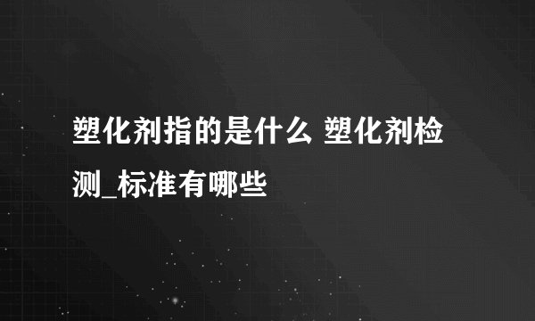 塑化剂指的是什么 塑化剂检测_标准有哪些