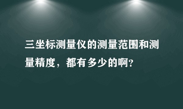 三坐标测量仪的测量范围和测量精度,都有多少的啊?