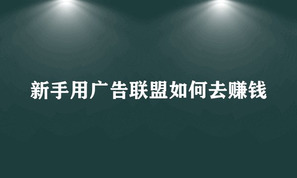 新手用广告联盟如何去赚钱